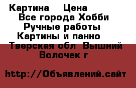 Картина  › Цена ­ 3 500 - Все города Хобби. Ручные работы » Картины и панно   . Тверская обл.,Вышний Волочек г.